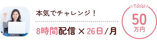 本気でチャレンジ!8時間配信×26日/月 Total:50万円